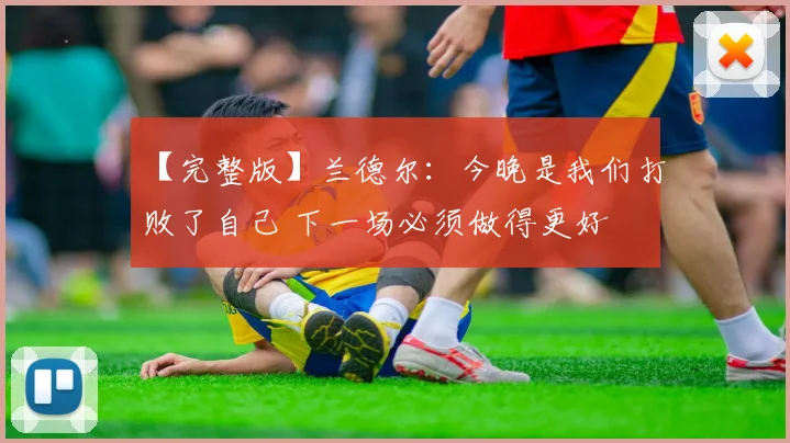 【完整版】兰德尔：今晚是我们打败了自己 下一场必须做得更好