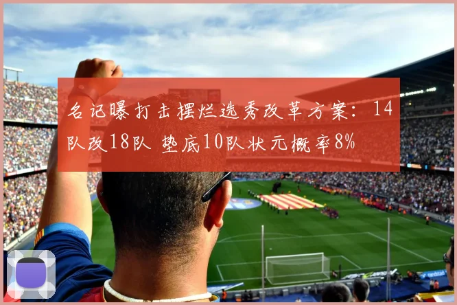 名记曝打击摆烂选秀改革方案：14队改18队 垫底10队状元概率8%