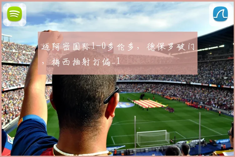 迈阿密国际1-0多伦多，德保罗破门，梅西抽射打偏_1