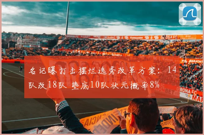 名记曝打击摆烂选秀改革方案：14队改18队 垫底10队状元概率8%