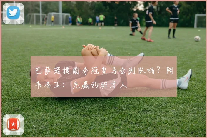 巴萨若提前夺冠皇马会列队吗？阿韦洛亚：先赢西班牙人