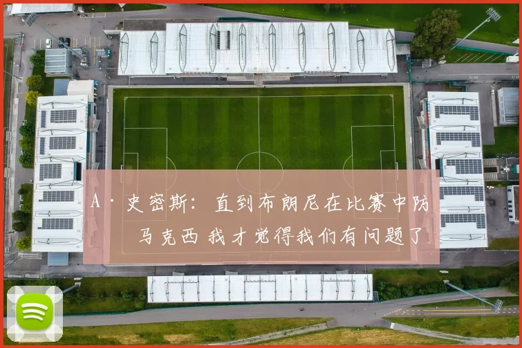 A·史密斯：直到布朗尼在比赛中防守马克西 我才觉得我们有问题了