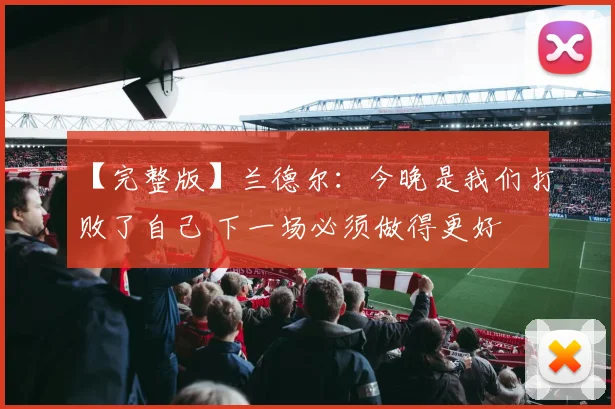 【完整版】兰德尔：今晚是我们打败了自己 下一场必须做得更好