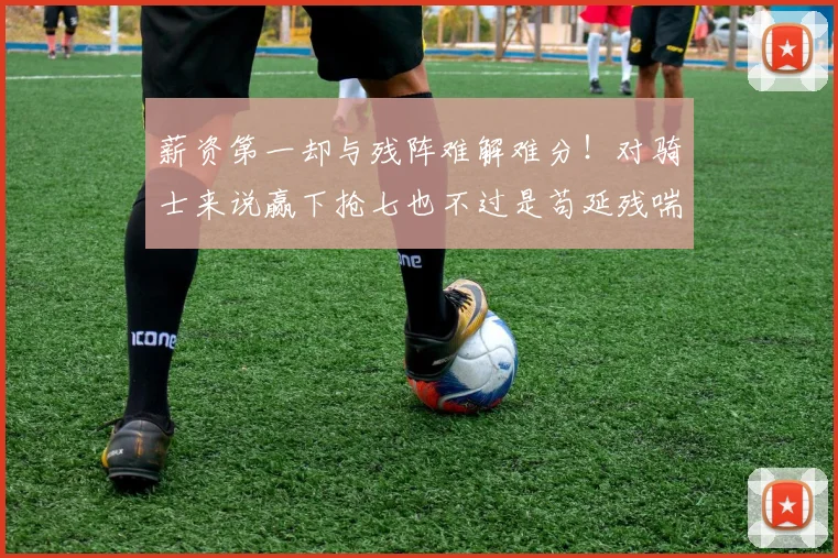 薪资第一却与残阵难解难分！对骑士来说赢下抢七也不过是苟延残喘