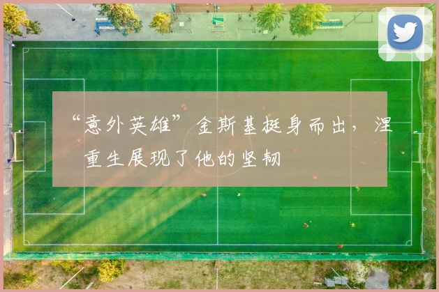 “意外英雄”金斯基挺身而出，涅槃重生展现了他的坚韧