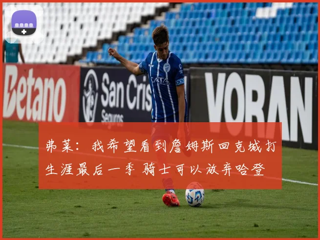 弗莱：我希望看到詹姆斯回克城打生涯最后一季 骑士可以放弃哈登