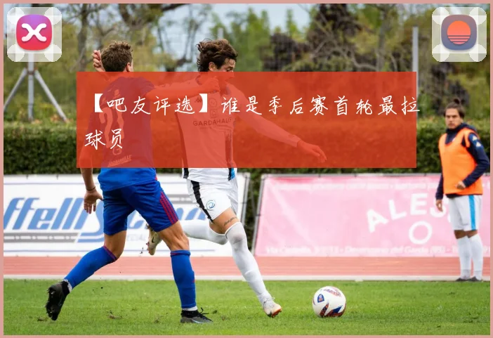 【吧友评选】谁是季后赛首轮最拉球员